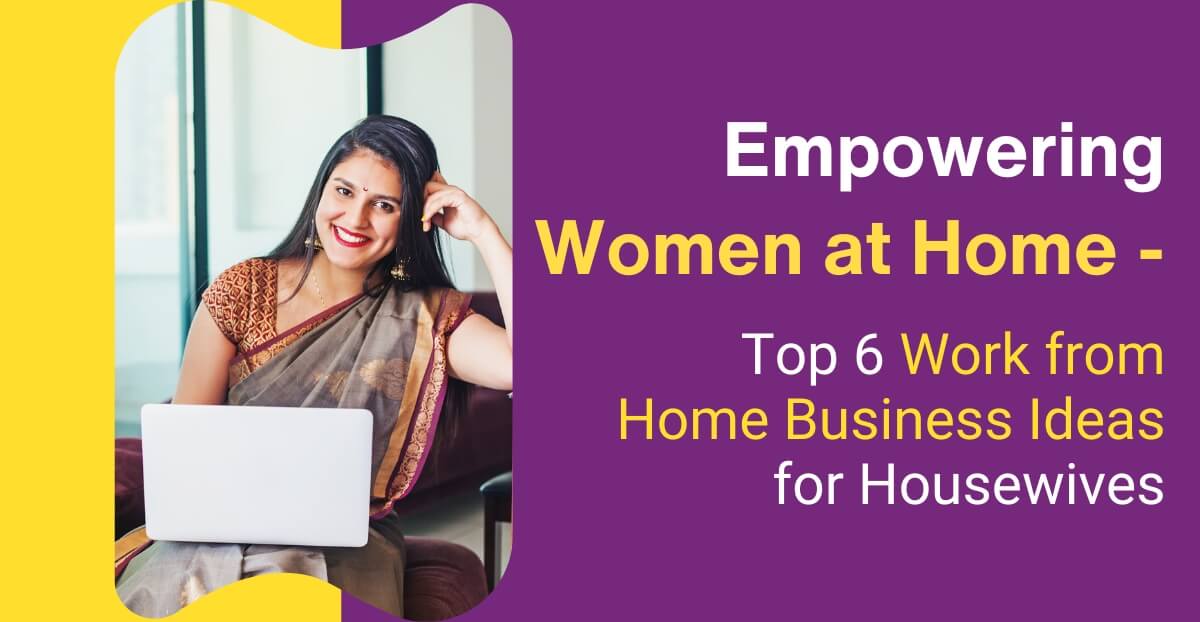 Empowering Women at Home – Top 6 Work from Home Business Ideas for Housewives