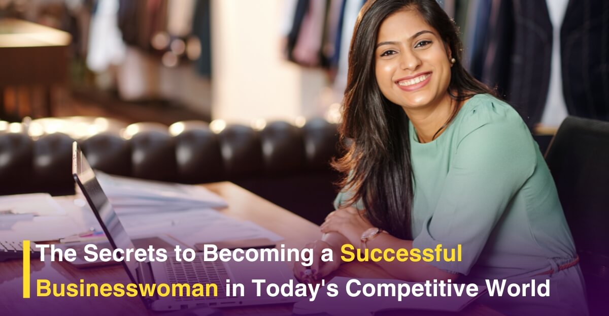 The Secrets to Becoming a Successful Businesswoman in Today’s Competitive World