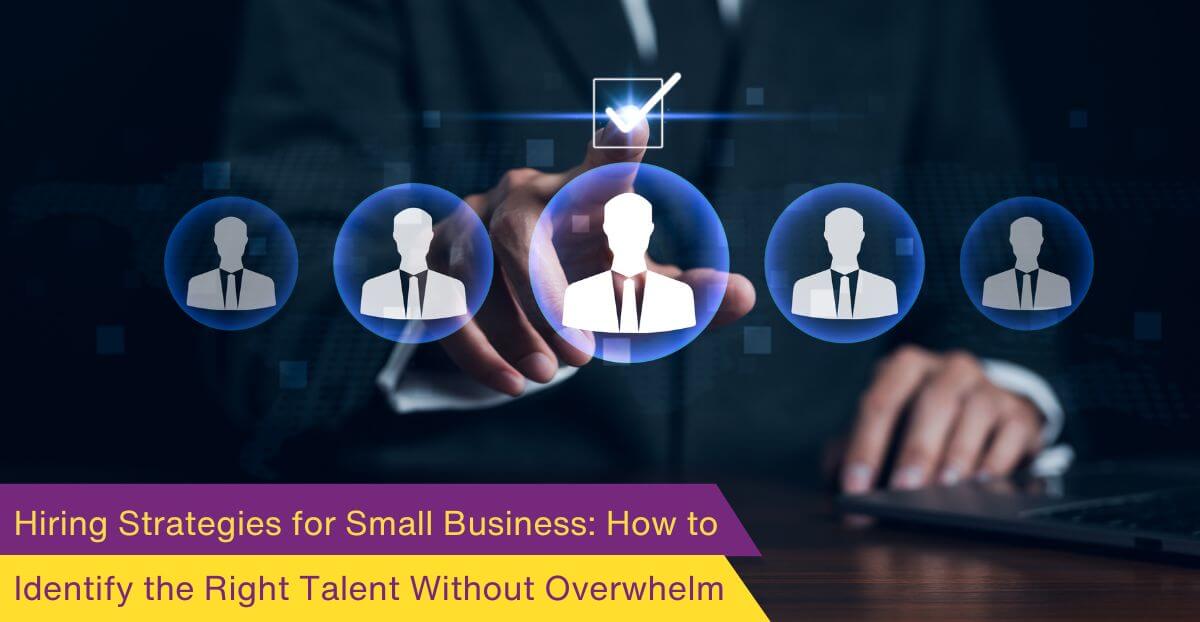 Hiring Strategies for Small Business: How to Identify the Right Talent Without Overwhelm