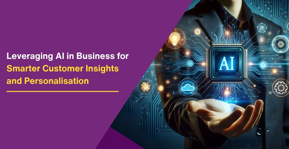 Leveraging AI in Business for Smarter Customer Insights and Personalisation